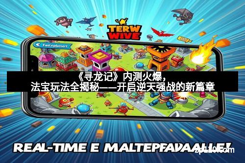 《寻龙记》内测火爆，法宝玩法全揭秘——开启逆天强战的新篇章